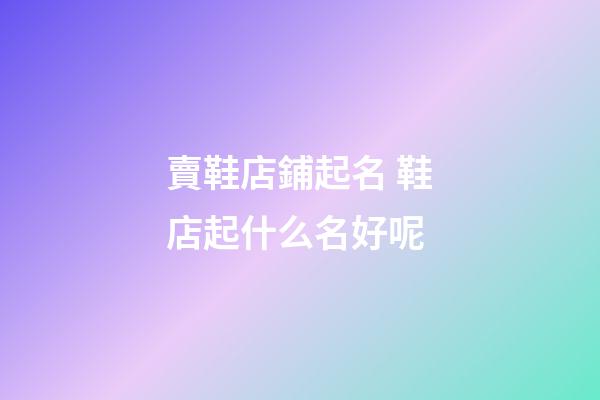 賣鞋店鋪起名 鞋店起什么名好呢-第1張-店鋪起名-玄機派